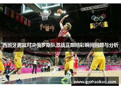 西班牙男篮对决俄罗斯队激战正酣精彩瞬间回顾与分析