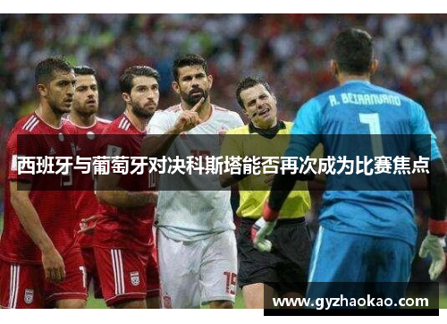 西班牙与葡萄牙对决科斯塔能否再次成为比赛焦点