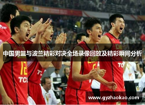 中国男篮与波兰精彩对决全场录像回放及精彩瞬间分析