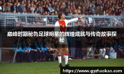 巅峰时期秘鲁足球明星的辉煌成就与传奇故事探秘