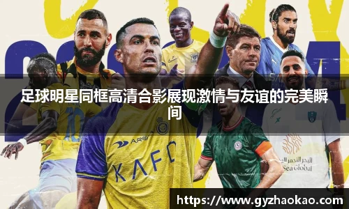 足球明星同框高清合影展现激情与友谊的完美瞬间