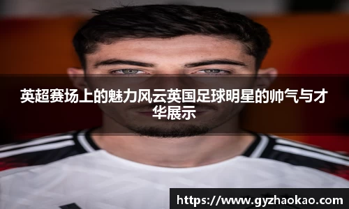 英超赛场上的魅力风云英国足球明星的帅气与才华展示